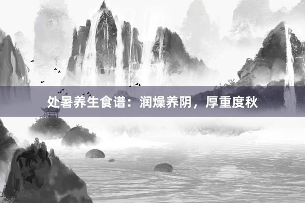 处暑养生食谱：润燥养阴，厚重度秋