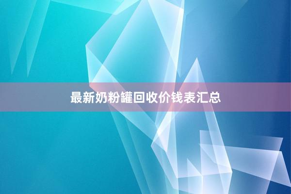 最新奶粉罐回收价钱表汇总