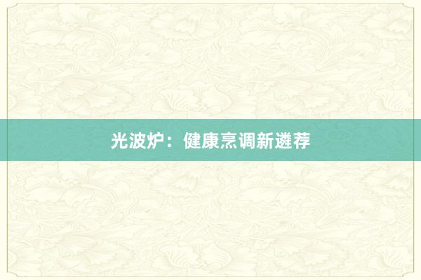 光波炉：健康烹调新遴荐