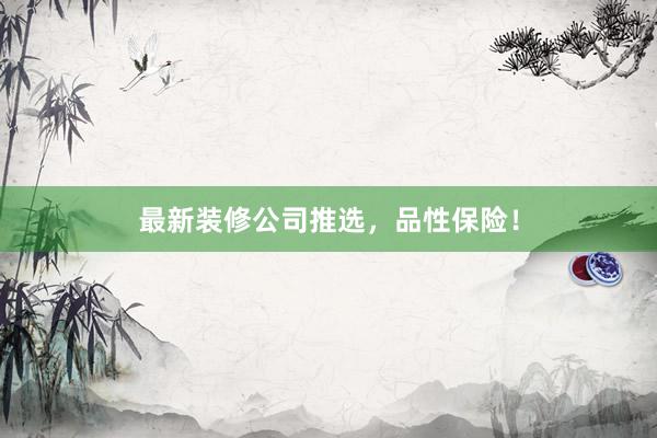 最新装修公司推选，品性保险！