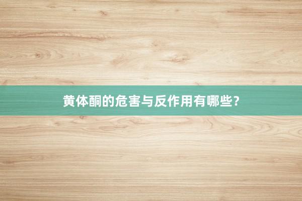 黄体酮的危害与反作用有哪些？