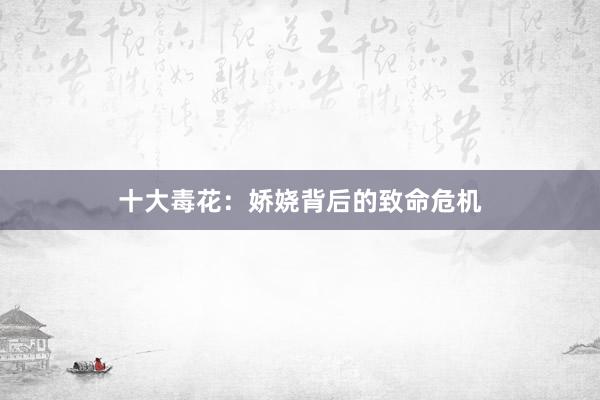 十大毒花：娇娆背后的致命危机
